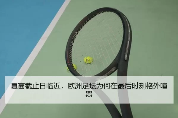 夏窗截止日临近，欧洲足坛为何在最后时刻格外喧嚣（leyu）