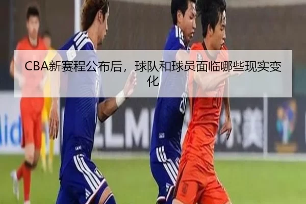 CBA新赛程公布后，球队和球员面临哪些现实变化